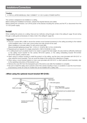 Page 15Installations/Connections
This camera is designed to be installed on a ceiling.
Before starting the installation/connection, prepare the required devices and cables.
Before starting the connection, turn off the power of the devices including the camera and the PC or disconnect from the 
12 V DC power supply.
Install
When installing the camera on a ceiling, there are two methods; wiring through a hole in the ceiling (☞ page 16) and wiring 
through a cable guide (unnecessary to make a hole in the ceiling)...