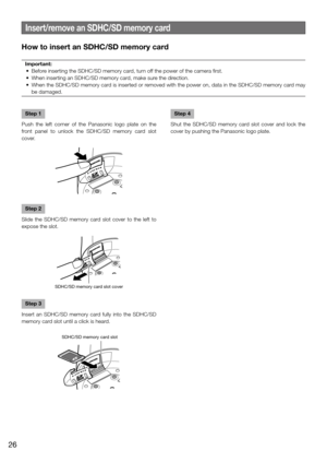 Page 26Insert/remove an SDHC/SD memory card
How to insert an SDHC/SD memory card
Important:
	 •	 Before	inserting	the	SDHC/SD	memory	card,	turn	off	the	power	of	the	camera	first.	
	 •	 When	inserting	an	SDHC/SD	memory	card,	make	sure	the	direction.	
	 •	 When	 the	SDHC/SD	 memory	card	is	inserted	 or	removed	 with	the	power	 on,	data	 in	the	 SDHC/SD	 memory	card	may	
be damaged. 
Step 1
Push  the  left  corner  of  the  Panasonic  logo  plate  on  the 
front  panel  to  unlock  the  SDHC/SD  memory  card  slot...