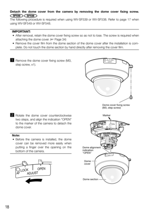 Page 1818
z  Remove the dome cover fixing screw (M3, 
step screw, x1). 
x Rotate the dome cover counterclockwise 
two steps, and align the indication OPEN 
to the marker of the camera to detach the 
dome cover.
Note:
  • Before the camera is installed, the dome 
cover can be removed more easily when 
putting a finger over the opening on the 
bottom of the camera.
 
Detach the dome cover from the camera by removing the dome cover fixing screw. 
SF539SF539SF538SF538
The following procedure is required when using...