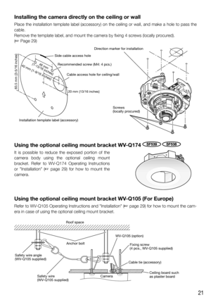 Page 2121
Installing the camera directly on the ceiling or wall
Place the installation template label (accessory) on the ceiling or wall, and make a hole to pass the 
cable.
Remove the template label, and mount the camera by fixing 4 screws (locally procured).
(☞ Page 29)
20 mm {13/16 inches}83.5 mm {3-5/16 inches}
Cable access hole for ceiling/wall Recommended screw (M4: 4 pcs.) Side cable access hole
Direction marker for installation
Screws 
(locally procured)
Installation template label (accessory)
46 mm...