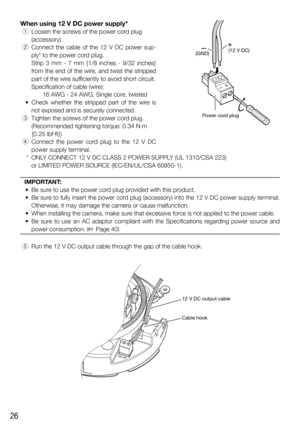 Page 2626
When using 12 V DC power supply*
 q  Loosen the screws of the power cord plug 
(accessory). 
 w  Connect the cable of the 12 V DC power sup-
ply* to the power cord plug.
    Strip 3 mm - 7 mm {1/8 inches - 9/32 inches} 
from the end of the wire, and twist the stripped 
part of the wire sufficiently to avoid short circuit. 
Specification of cable (wire): 
16 AWG - 24 AWG, Single core, twisted
  •  Check whether the stripped part of the wire is 
not exposed and is securely connected.
 e  Tighten the...