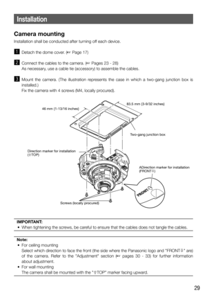 Page 2929
Installation
Camera mounting
Installation shall be conducted after turning off each device. 
z  Detach the dome cover. (☞ Page 17)
x  Connect the cables to the camera. (☞ Pages 23 - 28)
  As necessary, use a cable tie (accessory) to assemble the cables.
c Mount the camera. (The illustration represents the case in which a two-gang junction box is 
installed.)
    Fix the camera with 4 screws (M4, locally procured).
Direction marker for installation
(×TOP)
ADirection marker for installation
(FRONTØ)...