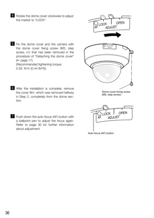 Page 3636
v  Rotate the dome cover clockwise to adjust
the marker to LOCK. 
b Fix the dome cover and the camera with 
the dome cover fixing screw (M3, step 
screw, x1) that has been removed in the 
procedure of Detaching the dome cover 
(☞ page 17).
   (Recommended tightening torque: 
0.59  N·m {0.44 lbf·ft})
n After the installation is complete, remove 
the cover film, which was removed halfway 
in Step 2, completely from the dome sec-
tion.
m  Push down the auto focus (AF) button with 
a ballpoint pen to...