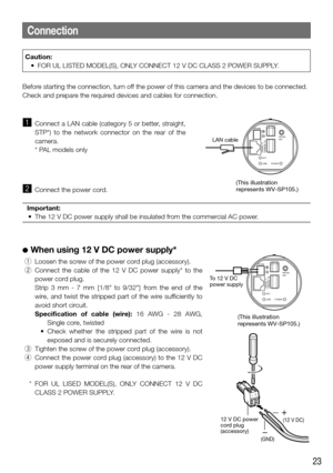 Page 2323
Before starting the connection, turn off the power of this camera and the devices to be connected.
Check and prepare the required devices and cables for connection.
Connection
12V  ININITIAL
SET
ACT
LINK POWER
10BASE-T/
100BASE-TX
LAN cable
(This illustration 
represents WV-SP105.)
12V  IN
INITIAL
SET
ACT
LINK POWER
10BASE-T/
100BASE-TX
(This illustration 
represents WV-SP105.)
To 12 V DC 
power supply
(12 V DC)
(GND)12 V DC power 
cord plug 
(accessory)
z  Connect a LAN cable (category 5 or better,...