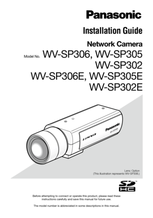 Page 1Before attempting to connect or operate this product, please read these instructions carefully and save this manual for future use.
The model number is abbreviated in some descriptions in this manual. Lens: Option
(This illustration represents WV-SP306.)
WV-SP306
Installation Guide
Network Camera
Model No. WV-SP306, WV-SP305 
WV-SP302
WV-SP306E, WV-SP305E  WV-SP302E 