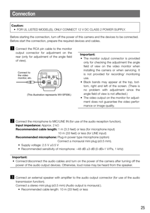 Page 2525
Connection
Caution:
	 •	 FOR	UL	LISTED	MODEL(S),	ONLY	CONNECT	12	V	DC	CLASS	2	POWER	SUPPLY.	
Before starting the connection, turn off the power of this camera and the devices to be connected. 
Before start the connection, prepare the required devices and cables.
z Connect  the  RCA  pin  cable  to  the  monitor 
output  connector  for  adjustment  on  the 
rear  (only  for  adjustment  of  the  angle  field 
of view).
    
Important:
	 •	 The	 monitor	output	connector	 is	provided	
only for checking...