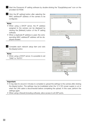 Page 3030
z Start  the  Panasonic  IP  setting  software  by  double-clicking  the  "EasyIpSetup.exe"  icon  on  the 
provided CD-ROM.
x Click  the  [IP  setting]  button  after  selecting  the 
MAC  address/IP  address  of  the  camera  to  be 
configured.
Note:
	 •	 When	 using	a	DHCP	 server,	 the	IP	address	
assigned  to  the  camera  can  be  displayed  by 
clicking  the  [Refresh]  button  of  the  IP  setting 
software.
	 •	 When	 a	duplicate	 IP	address	 is	used,	 the	corre-
sponding  MAC...