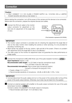 Page 2525
Connection
Caution:
  • ONLY CONNECT 12 V DC CLASS 2 POWER SUPPLY (UL 1310/CSA 223) or LIMITED 
POWER SOURCE (IEC/EN/UL/CSA 60950-1). 
Before starting the connection, turn off the power of this camera and the devices to be connected. 
Before start the connection, prepare the required devices and cables.
z  Connect the RCA pin cable to the monitor 
output connector for adjustment on the 
rear (only for adjustment of the angle field 
of view).
   
IMPORTANT:
  •  The monitor output connector is provided...