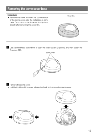 Page 1515
z  Use a slotted head screwdriver to open the screw covers (2 places), and then loosen the 2 screws (M3).
x  Remove the dome cover.
	 •	 Hold	both	sides	of	the	cover,	release	the	hook	and	remove	the	dome	cover.
Removing the dome cover base
Important:
	 •	 Remove	 the	 cover	 film	 from	 the	 dome	 section	 of the dome cover after the installation is com-
plete. Do not touch the dome section by hand 
directly after removing the cover film. 
 
    Cover film
Screw cover 