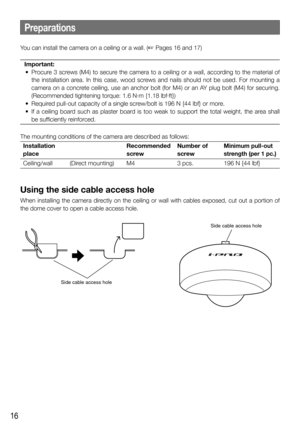 Page 1616
Preparations
You can install the camera on a ceiling or a wall. (☞ Pages 16 and 17)Important:
	 •	 Procure	3	screws	(M4)	to	secure	the	camera	to	a	ceiling	or	a	wall,	according	to	the	material	of	 the installation area. In this case, wood screws and nails should not be used. For mounting a 
camera on a concrete ceiling, use an anchor bolt (for M4) or an AY plug bolt (M4) for securing. 
(Recommended tightening torque: 1.6 N·m {1.18 lbf·ft})
	 •	 Required	pull-out	capacity	of	a	single	screw/bolt	is	196	N...