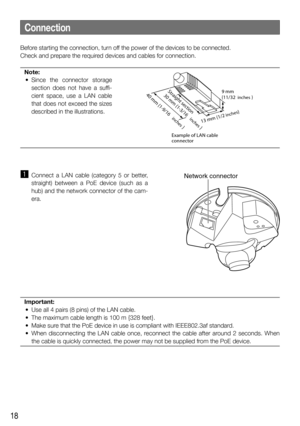 Page 1818
Connection
Before starting the connection, turn off the power of the devices to be connected. 
Check and prepare the required devices and cables for connection. Note:
	 •	
Since the connector storage 
section does not have a suffi-
cient space, use a LAN cable 
that	does	not	exceed	the	sizes	
described in the illustrations.
 
z  Connect a LAN cable (category 5 or better, 
straight) between a PoE device (such as a 
hub) and the network connector of the cam-
era.
Important:
	 •	 Use	all	4	pairs	(8	pins)...