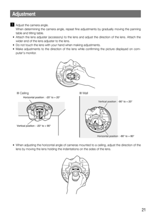 Page 2121
Adjustment
z  Adjust the camera angle.
  When determining the camera angle, repeat fine adjustments by gradually moving the panning 
table and tilting table. 
	 •	 Attach	the	lens	adjuster	(accessory)	to	the	lens	and	adjust	the	direction	of	the	lens.	Attach	the	 wider end of the lens adjuster to the lens.
	 •	 Do	not	touch	the	lens	with	your	hand	when	making	adjustments.
	 •	 Make	 adjustments	 to	 the	 direction	 of	 the	 lens	 while	 confirming	 the	 picture	 displayed	 on	 com- puter's...
