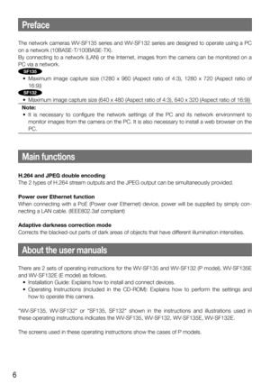 Page 66
The network cameras WV-SF135 series and WV-SF132 series are designed to operate using a PC 
on a network (10BASE-T/100BASE-TX). 
By connecting to a network (LAN) or the Internet, images from the camera can be monitored on a 
PC via a network. 
SF135
	 •	 Maximum	 image	 capture	 size	 (1280	 x	 960	 (Aspect	 ratio	 of	 4:3),	 1280	 x	 720	 (Aspect	 ratio	 of	
16:9))
SF132
	 •	 Maximum	image	capture	size	(640	x	480	(Aspect	ratio	of	4:3),	640	x	320	(Aspect	ratio	of	16:9))Note:
	 •	 It	 is	 necessary	 to...