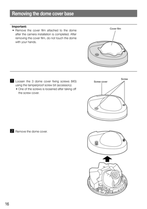Page 1616
Important:
  •  Remove  the  cover  film  attached  to  the  dome  after the camera installation is completed. After 
removing the cover film, do not touch the dome 
with your hands.
z Loosen the 3 dome cover fixing screws (M3) 
using the tamperproof screw bit (accessory).
  •  One of the screws is loosened after taking off  the screw cover.
x  Remove the dome cover.
Removing the dome cover base
Screw coverScrew
Cover film 