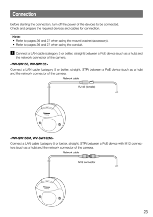 Page 2323
Before starting the connection, turn off the power of the devices to be connected.
Check and prepare the required devices and cables for connection.Note:
  •  Refer to pages 26 and 27 when using the mount bracket (accessory). 
  •  Refer to pages 26 and 27 when using the conduit.
z  Connect a LAN cable (category 5 or better, straight) between a PoE device (such as a hub) and 
the network connector of the camera. 

Connect a LAN cable (category 5 or better, straight, STP) between a PoE device (such as...