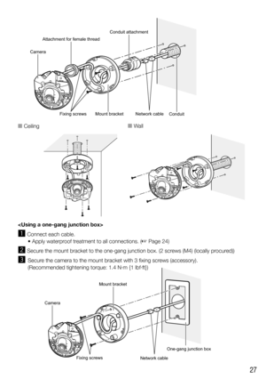 Page 2727
 
z Connect each cable.
   • Apply waterproof treatment to all connections. (
☞ Page 24)
x Secure the mount bracket to the one-gang junction box. (2 screws (M4) (locally procured))
c  Secure the camera to the mount bracket with 3 fixing screws (accessory).
   (Recommended tightening torque: 1.4 N·m {1 lbf·ft})
Camera
Attachment for female thread
Conduit attachment
Mount bracket
Fixing screws
Conduit
Network cable
Camera
Mount bracket
One-gang junction box
Network cable
Fixing screws
n Ceilingn Wall 