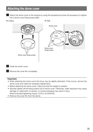 Page 3131
z Attach the dome cover to the camera by using the tamperproof screw bit (accessory) to tighten 
the 3 dome cover fixing screws (M3).
x  Close the screw cover.
 
c  Remove the cover film completely.
Important: 
  •  When attaching the dome cover the focus may be slightly disturbed. If this occurs, remove the  dome cover and make the necessary adjustments.
  •  Before attaching the dome cover, make sure that the subject is present.
  •  Securely tighten all the fixing screws (x3) of dome cover....