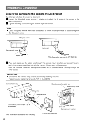 Page 2020
Secure the camera to the camera mount bracket
The tilt angle is locked downward at shipment.
z  Loosen the tilting lock screw approx. 1 rotation and adjust the tilt angle of the camera to the 
horizontal position.
x Tighten the tilting lock screw again after tilt angle adjustment.
Note:
	 •	 Use	a	hexagonal	wrench	with	width	across	flats	of	4	mm	(locally	procured)	to	loosen	or	tighten	 the tilting lock screw.
Tilting lock screw
Camera main body
Approx. 90°Horizontal
c  Pass each cable and the safety...