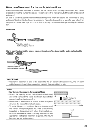 Page 2323
Waterproof treatment for the cable joint sections
Adequate waterproof treatment is required for the cables when installing the camera with cables 
exposed or installing it under the eaves. The camera body is waterproof, but the cable ends are not 
waterproof.
Be sure to use the supplied waterproof tape at the points where the cables are connected to apply 
waterproof treatment in the following procedure. Failure to observe this or use of a tape other than 
the provided waterproof tape (such as a vinyl...