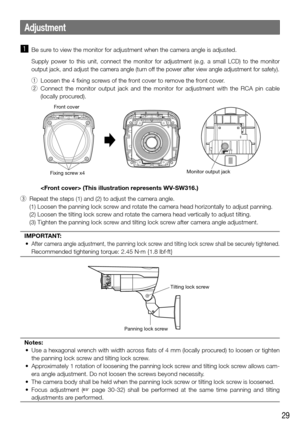 Page 2929
z Be sure to view the monitor for adjustment when the camera angle is adjusted.
Supply power to this unit, connect the monitor for adjustment (e.g. a small LCD) to the monitor 
output jack, and adjust the camera angle (turn off the power after view angle adjustment for safety).
q Loosen the 4 fixing screws of the front cover to remove the front cover.
w   Connect the monitor output jack and the monitor for adjustment with the \
RCA pin cable 
(locally procured).
	(This	illustration	represents...