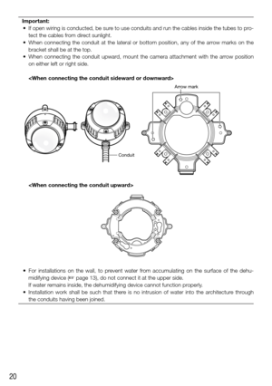 Page 2020
Important:
	 •	 If	 open	wiring	 is	conducted,	 be	sure	 to	use	 conduits	 and	run	the	cables	 inside	the	tubes	 to	pro-
tect the cables from direct sunlight.
	 •	 When	 connecting	 the	conduit	 at	the	 lateral	 or	bottom	 position,	 any	of	the	 arrow	 marks	 on	the	
bracket shall be at the top.
	 •	 When	 connecting	 the	conduit	 upward,	 mount	the	camera	 attachment	 with	the	arrow	 position	
on either left or right side. 
    
    
	 •	 For  installations  on  the  wall,  to  prevent  water  from...