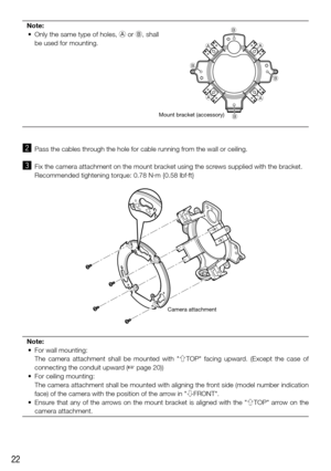 Page 2222
Note:
	 •	 Only	 the	same	 type	of	holes,	 A or B, shall 
be used for mounting.
x  Pass the cables through the hole for cable running from the wall or ceiling. 
c   Fix the camera attachment on the mount bracket using the screws supplied with the bracket. 
    Recommended tightening torque: 0.78 N·m {0.58 lbf·ft}
Note:
	 •	 For	wall	mounting:
    The  camera  attachment  shall  be  mounted  with  "gTOP"  facing  upward.  (Except  the  case  of 
connecting the conduit upward (
☞ page 20))
	 •...