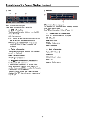 Page 8


Description. of . the . Screen . Displays.(continued)



.Info
(I(J(K
Meta information is displayed. 
(See "Meta information (Info)," page 16.)
.GPS . information
The following information obtained from the GPS 
will be displayed. 
SPD: Vehicle speed
LAT: Latitude. 00.000000N denotes north latitude, 
and 00.000000S denotes south latitude.
LON: Longitude. 000.000000W denotes west 
longitude, and 000.000000E denotes east 
longitude.
.Radar . information
The following information...