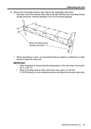 Page 293.Secure the connected receiver side units to the separately-sold racks.
• Securely mount the receiver side units to the rack with the rack mounting screws
(locally procured, nominal diameter 5 mm {3/16 inches} tapping).
• When mounting to a rack, we recommend that you attach a cooling fan or other
device to keep the units cool.
IMPORTANT
• Take measures to ensure that the temperature in the rack does not exceed50 °C (122 °F).
• When mounting receiver side units to the rack, leave 1U (44 mm {1 23/32...