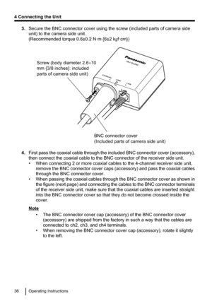 Page 363.Secure the BNC connector cover using the screw (included parts of camera side
unit) to the camera side unit. 
(Recommended torque 0.6±0.2 N·m {6±2 k gf·cm})
4. First pass the coaxial cable through the included BNC connector cover  (accessory),
then connect the coaxial cable to the BNC connector of the receiver side unit.
• When connecting 2 or more coaxial cables to the 4-channel receiver side unit, remove the BNC connector cover caps  (accessory) and pass the coaxial cables
through the BNC connector...