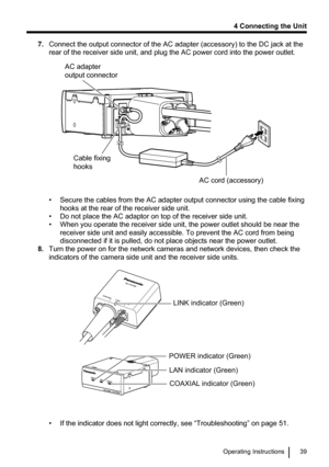 Page 397.Connect the output connector of the AC adapter (accessory) to the DC jack at the
rear of the receiver side unit, and plug the AC power cord into the power outlet.
• Secure the cables from the AC adapter output connector using the cable fixing hooks at the rear of the receiver side unit.
• Do not place the AC adaptor on top of the receiver side unit.
• When you operate the receiver side unit, the power outlet should be near the receiver side unit and easily accessible. To prevent the AC cord from being...