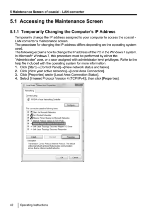 Page 425.1  Accessing the Maintenance Screen
5.1.1  Temporarily Changing the Computer’s IP Address Temporarily change the IP address assigned to your computer to access the coaxial -
LAN converter’s maintenance screen.
The procedure for changing the IP address differs depending on the operating system
used.
The following explains how to change the IP address of the PC in the Windows 7 system.
In Microsoft ®
 Windows 7, this procedure must be performed by either the
“Administrator”  user, or a user assigned with...