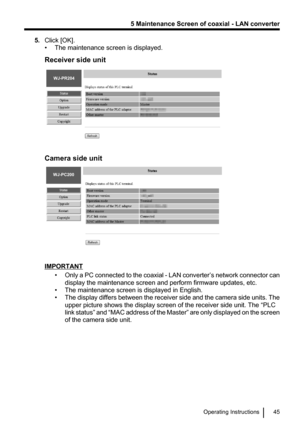Page 455.Click [OK].
• The maintenance screen is displayed.
Receiver side unit
Camera side unit
IMPORTANT •Only a PC connected to the coaxial  - LAN converter ’s network connector can
display the maintenance screen and perform firmware updates, etc.
• The maintenance screen is displayed in English.
• The display differs between the receiver side and the camera side units. The
upper picture shows the display screen of the receiver side unit. The “PLC
link status ” and  “MAC address of the Master ” are only...