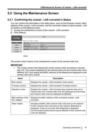 Page 475.2  Using the Maintenance Screen
5.2.1  Confirming the coaxial - LAN converter’s Status You can confirm the information in the table below, such as the firmware version, MAC
address of the coaxial  - LAN converter, and the connection status of other coaxial  - LAN
converters on the [Status] screen. 1. Access the maintenance screen of the coaxial - LAN converter.
2. Click [Status].
The screen shown above is the maintenance screen of the receiver side unit.
IMPORTANT
• The screen shown here depicts the...