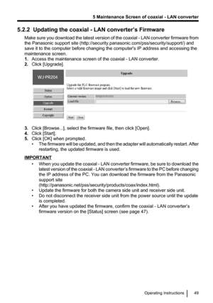 Page 495.2.2  Updating the coaxial - LAN converter’s FirmwareMake sure you download the latest version of the coaxial  - LAN converter firmware from
the Panasonic support site (http://security.panasonic.com/pss/security/support/) and
save it to the computer before changing the computer's IP address and accessing the
maintenance screen.
1. Access the maintenance screen of the coaxial - LAN converter.
2. Click [Upgrade].
3.Click [Browse...], select the firmware file, then click [Open].
4. Click [Start].
5....