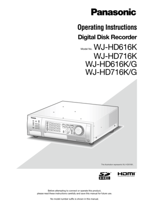 Page 1Before attempting to connect or operate this product,  
please read these instructions carefully and save this manual for future use.
No model number suffix is shown in this manual.
 
Operating Instructions
Digital Disk Recorder 
Model No.  WJ-HD616K
WJ-HD716K
WJ-HD616K/G
WJ-HD716K/G
ERROR ALARM
ALARM
SUSPEND
STSHDD1A/FTIMERHDD2HDD3OPERATEHDD4
ALARM RESET
GOTO LAST GOTO DATESEARCH
COPYREV FWD
SETUP SET HOLDSUB
MENUESC
STOP PAUSEPLAYRECREC STOP
MOUSEDigital Disk Recorder WJ-HD616
32
76
1211
1615...