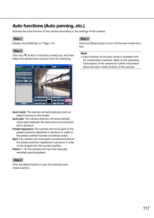 Page 117117
Step 1
Display the [CAM] tab. (☞ Page 114)
Step 2
Click the [C] button in the [Auto mode] box, and then 
select the desired auto function from the following.
Auto track: The camera will automatically track an  object moving on the screen. 
Auto pan: The camera direction will automatically  move (pan) between the start point and end point 
set in advance. 
Preset sequence: The camera will move (pan) to the  preset positions registered in advance in order of 
the preset position number (numerical...