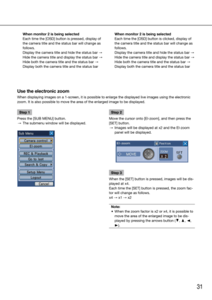 Page 3131
Use the electronic zoom 
When displaying images on a 1-screen, it is possible to enlarge the displayed live images using the electronic 
zoom. It is also possible to move the area of the enlarged image to be displayed.
    
Step 1
Press the [SUB MENU] button.
  →  The submenu window will be displayed. 
    Step 2
Move the cursor onto [El-zoom], and then press the 
[SET] button. 
  →  Images will be displayed at x2 and the El-zoom 
panel will be displayed. 
Step 3
When the [SET] button is pressed,...