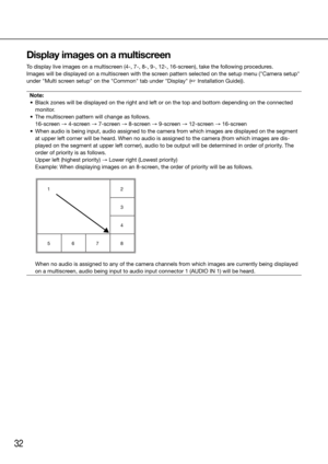 Page 3232
Display images on a multiscreen
To display live images on a multiscreen (4-, 7-, 8-, 9-, 12-, 16-screen), take the following procedures. 
Images will be displayed on a multiscreen with the screen pattern selected on the setup menu ("Camera setup" 
under "Multi screen setup" on the "Common" tab under "Display" (☞ Installation Guide)). Note:
	 •	 Black	zones	will	be	displayed	on	the	right	and	left	or	on	the	top	and	bottom	depending	on	the	connected	 monitor. 
	 •	 The...