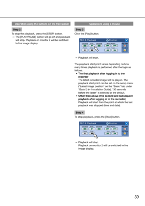 Page 3939
Operation using the buttons on the front panel
Step 2
To stop the playback, press the [STOP] button. 
  →	 The	[PLAY/PAUSE]	button	will	go	off	and	playback	
will stop. Playback on monitor 2 will be switched 
to live image display. 
    Operations using a mouse
Step 3
Click the [Play] button.
  →  Playback will start. 
The playback start point varies depending on how 
many times playback is performed after the login as 
follows. 
	 •	 The	first	playback	after	logging	in	to	the	 recorder
    The latest...