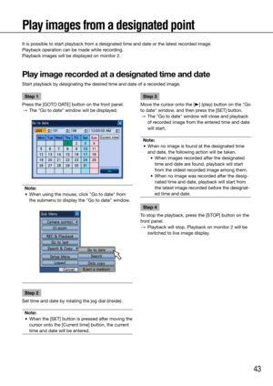 Page 4343
Play images from a designated point
It is possible to start playback from a designated time and date or the latest recorded image. 
Playback operation can be made while recording. 
Playback images will be displayed on monitor 2. 
Play image recorded at a designated time and date
Start playback by designating the desired time and date of a recorded image.
    
Step 1
Press the [GOTO DATE] button on the front panel. 
  →  The "Go to date" window will be displayed.
Note:
	 •	 When	using	the...