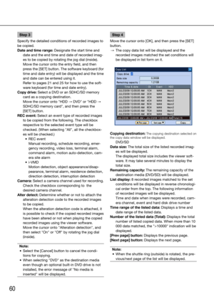 Page 6060
Step 3
Specify the detailed conditions of recorded images to 
be copied. 
Date and time range: Designate the start time and  date and the end time and date of recorded imag-
es to be copied by rotating the jog dial (inside). 
    Move the cursor onto the entry field, and then 
press the [SET] button. The software keyboard (for 
time and date entry) will be displayed and the time 
and date can be entered using it. 
    Refer to pages 21 and 25 for how to use the soft-
ware keyboard (for time and date...