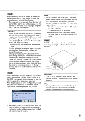 Page 6161
Step 5
After checking the size of the data to be copied and 
the remaining capacity, press the [SET] button after 
moving the cursor onto the [Copy] button. 
  →  The copy data list window will close. Copying will 
start	and	the	[COPY]	icon	will	be	displayed	on	the	
task bar on monitor 2. When copying is complete, 
the	[COPY]	icon	will	disappear.	
Important:
	 •	 Do	not	remove	the	SDHC/SD	memory	card	during	 copying data onto the SDHC/SD memory card. It 
may damage data on the SDHC/SD memory card.
	 •...