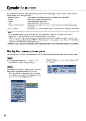 Page 6464
Operate the camera
Step 1
Press the [SUB MENU] button on the front panel. 
  →  The submenu window will be displayed. 
Step 2
Move the cursor onto the [Camera control] button of 
the submenu, and then press the [SET] button.
  →  The menu list will be displayed. Move the cursor 
onto "Camera operation" on the displayed menu 
list, and then press the [SET] button. 
      
→  The [Pan/Tilt] tab of the camera control panel will 
be displayed. 
    
It is possible to operate the following camera...