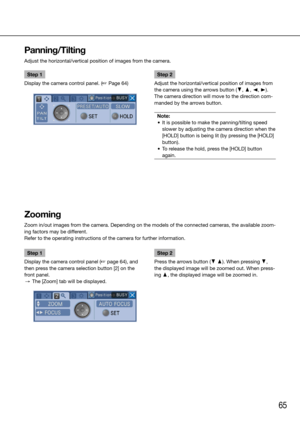 Page 6565
Step 1
Display the camera control panel. (☞ Page 64)
    Step 2
Adjust the horizontal/vertical position of images from 
the camera using the arrows button (C, D, A, B). 
The camera direction will move to the direction com-
manded by the arrows button. 
Note:
	 •	 It	is	possible	to	make	the	panning/tilting	speed	 slower by adjusting the camera direction when the 
[HOLD] button is being lit (by pressing the [HOLD] 
button). 
	 •	 To	release	the	hold,	press	the	[HOLD]	button	 again....