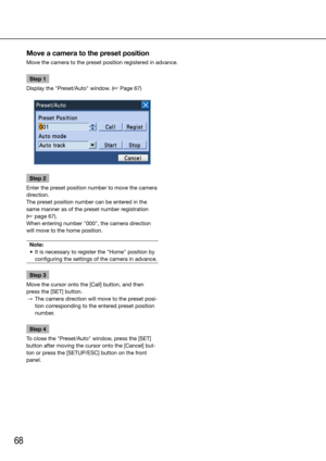 Page 6868
Step 1
Display the "Preset/Auto" window. (☞ Page 67)
Step 2
Enter the preset position number to move the camera 
direction. 
The preset position number can be entered in the 
same manner as of the preset number registration  
(☞ page 67). 
When entering number "000", the camera direction 
will move to the home position. 
Note:
	 •	 It	is	necessary	to	register	the	"Home"	position	by	 configuring the settings of the camera in advance.
Step 3
Move the cursor onto the [Call]...