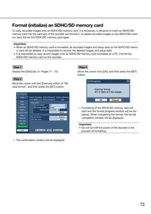 Page 7373
Step 1
Display the [Disk] tab. (☞ Pages 71 - 72)
Step 2
Move the cursor onto the [Execute] button of "SD 
card format", and then press the [SET] button. 
  →  The confirmation window will be displayed. 
    Step 3
Move the cursor onto [OK], and then press the [SET] 
button. 
 →  Formatting of the SDHC/SD memory card will 
start and the format progress window will be dis-
played. When completing the format, the format 
completion window will be displayed.
Important:
	 •	 Do	not	turn	off	the...