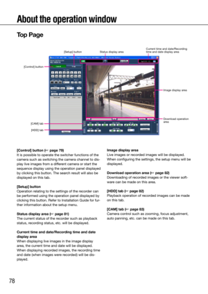 Page 7878
About the operation window
[Control] button (☞ page 79)
It is possible to operate the switcher functions of the 
camera such as switching the camera channel to dis-
play live images from a different camera or start the 
sequence display using the operation panel displayed 
by clicking this button. The search result will also be 
displayed on this tab. 
[Setup] button
Operation relating to the settings of the recorder can 
be performed using the operation panel displayed by 
clicking this button. Refer...