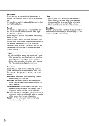 Page 8484
Brightness
The brightness (lens aperture) can be adjusted by 
clicking the [–] (darker) button or the [+] (brighter) but-
ton. 
It is possible to reset the adjusted brightness by click-
ing the [Reset] button.
Preset
It is possible to register preset positions of the cam-
era and to move the camera direction to the regis-
tered preset positions. 
Select the preset position number from the following.
Home, 1 - 256 
When the [Move] button is clicked, the camera direc-
tion will move to the preset...