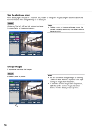 Page 8686
Step 1
Click any of the [x1], [x2] and [x4] buttons to change 
the zoom factor of the electronic zoom. 
    
Note:
	 •	 Clicking	a	point	in	the	zoomed	image	moves	the	 zoomed image by positioning the clicked point as 
the center point.
 
    
Use the electronic zoom 
When displaying live images on a 1-screen, it is possible to enlarge live images using the electronic zoom and 
to move the area of the enlarged image to be displayed. 
    
Enlarge images
It is possible to enlarge live images.
    
Step...