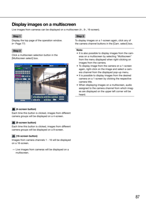 Page 8787
Step 1
Display the top page of the operation window.  
(☞ Page 77)
Step 2
Click a multiscreen selection button in the 
[Multiscreen select] box. 
 (4-screen button)
Each time this button is clicked, images from different 
camera groups will be displayed on a 4-screen.
 (9-screen button)
Each time this button is clicked, images from different 
camera groups will be displayed on a 9-screen.
 (16-screen button)
Images from camera channels 1 - 16 will be displayed 
on a 16-screen.
  →  Live images from...